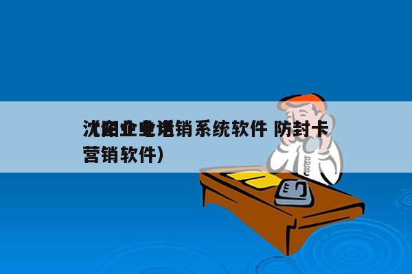 沈阳企业电销系统软件 防封卡
（企业电话营销软件）