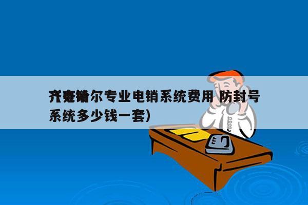 齐齐哈尔专业电销系统费用 防封号
（电销系统多少钱一套）