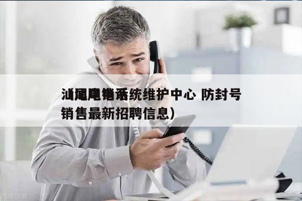 汕尾电销系统维护中心 防封号
（汕尾电话销售最新招聘信息）