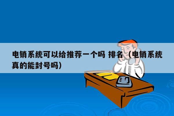 电销系统可以给推荐一个吗 排名（电销系统真的能封号吗）