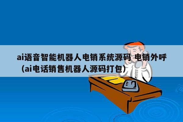 ai语音智能机器人电销系统源码 电销外呼
（ai电话销售机器人源码打包）