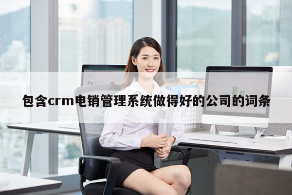 包含crm电销管理系统做得好的公司的词条