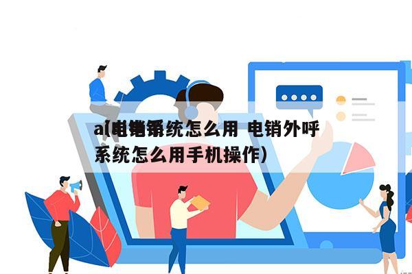 ai电销系统怎么用 电销外呼
（ai电销系统怎么用手机操作）