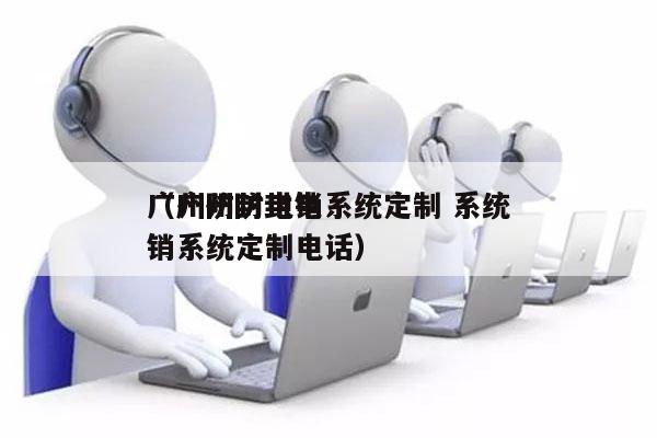 广州防封电销系统定制 系统
（广州防封电销系统定制电话）