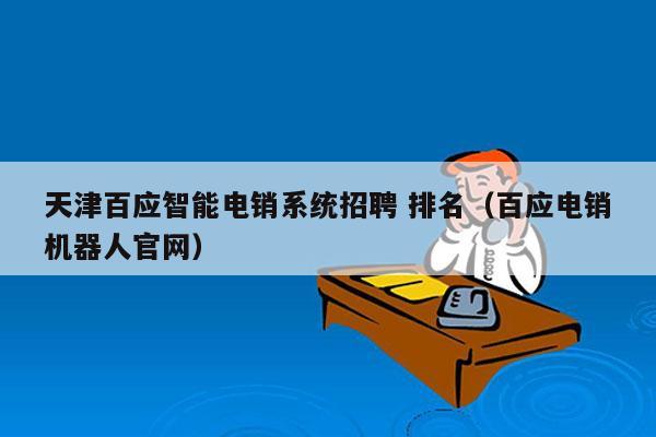 天津百应智能电销系统招聘 排名（百应电销机器人官网）