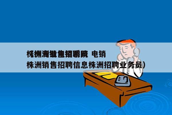 株洲专业电销系统 电销
（株洲销售招聘网株洲销售招聘信息株洲招聘业务员）