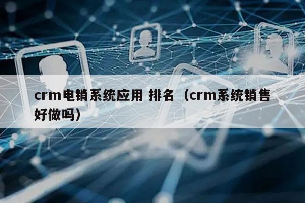 crm电销系统应用 排名（crm系统销售好做吗）