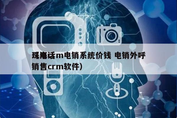 珠海crm电销系统价钱 电销外呼
（电话销售crm软件）