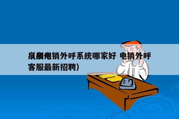 泉州电销外呼系统哪家好 电销外呼
（泉州客服最新招聘）