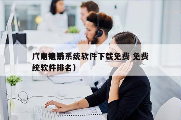 广东电销系统软件下载免费 免费
（电销系统软件排名）