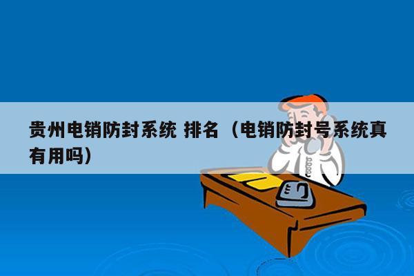 贵州电销防封系统 排名（电销防封号系统真有用吗）