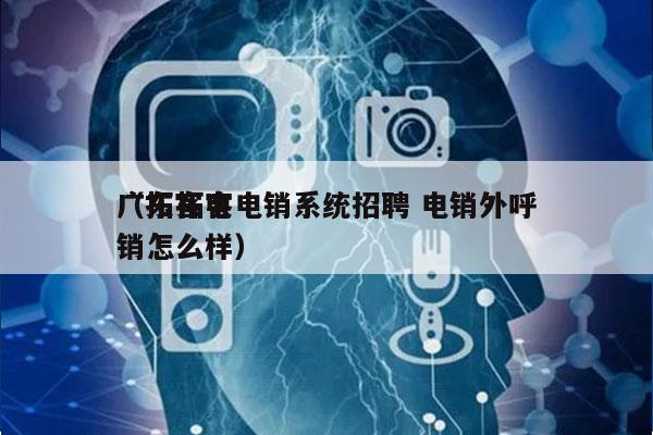 广东拓客电销系统招聘 电销外呼
（拓客电销怎么样）