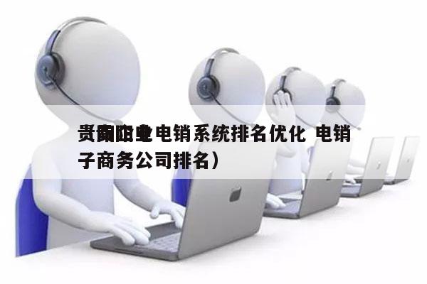 贵阳企业电销系统排名优化 电销
（贵阳电子商务公司排名）