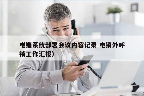 电销系统部署会议内容记录 电销外呼
（电销工作汇报）