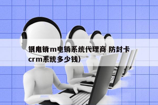 银川crm电销系统代理商 防封卡
（电销crm系统多少钱）