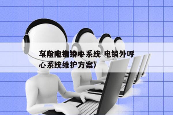 车险电销中心系统 电销外呼
（车险电销中心系统维护方案）