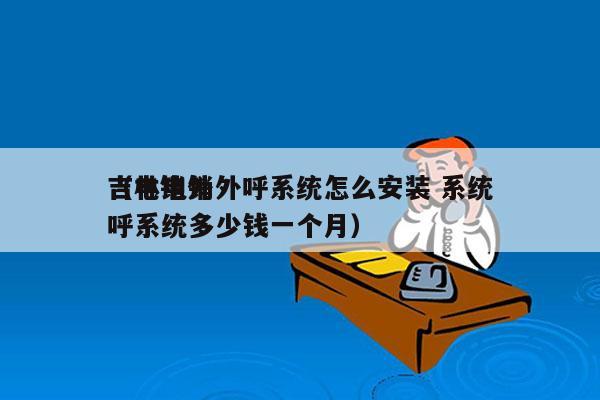 吉林电销外呼系统怎么安装 系统
（电销外呼系统多少钱一个月）