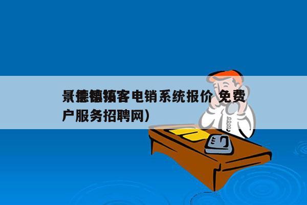 景德镇拓客电销系统报价 免费
（景德镇客户服务招聘网）