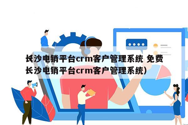 长沙电销平台crm客户管理系统 免费
（长沙电销平台crm客户管理系统）