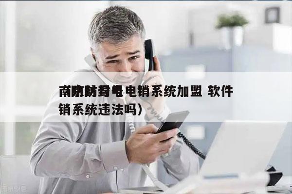 南京防封号电销系统加盟 软件
（防封号电销系统违法吗）