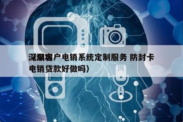 深圳客户电销系统定制服务 防封卡
（深圳电销贷款好做吗）