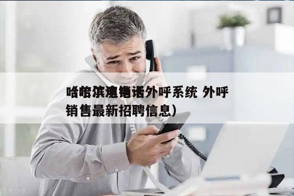 哈尔滨电销卡外呼系统 外呼
（哈尔滨电话销售最新招聘信息）