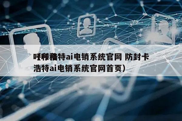 呼和浩特ai电销系统官网 防封卡
（呼和浩特ai电销系统官网首页）