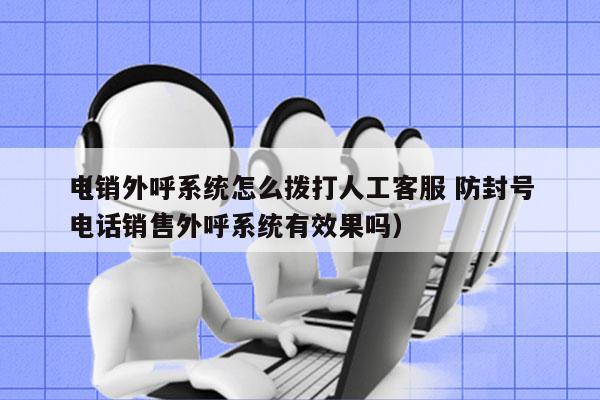 电销外呼系统怎么拨打人工客服 防封号
（电话销售外呼系统有效果吗）