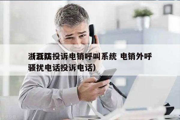 浙江防投诉电销呼叫系统 电销外呼
（浙江骚扰电话投诉电话）