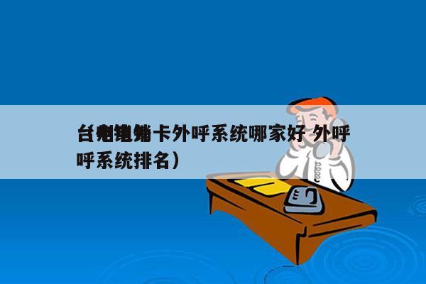 台州电销卡外呼系统哪家好 外呼
（电销外呼系统排名）