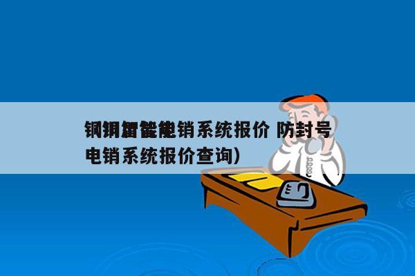 铜川智能电销系统报价 防封号
（铜川智能电销系统报价查询）