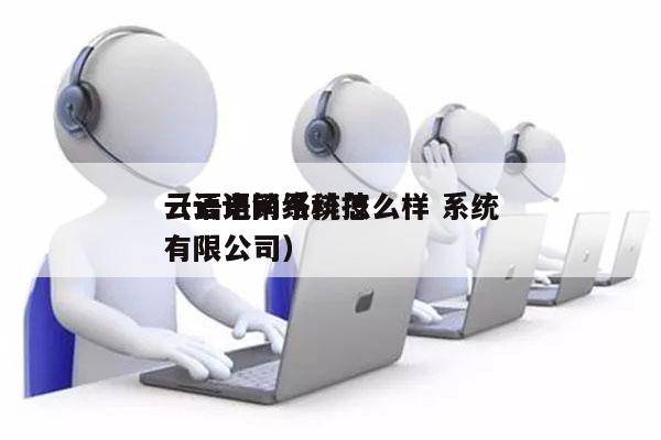 云语电销系统怎么样 系统
（云语网络科技有限公司）