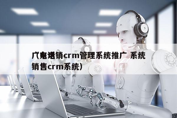 广东电销crm管理系统推广 系统
（电话销售crm系统）