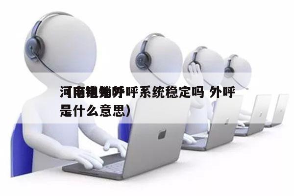 河南电销外呼系统稳定吗 外呼
（电销外呼是什么意思）