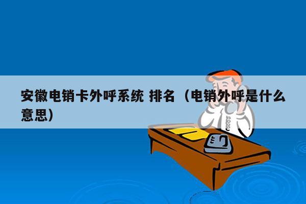 安徽电销卡外呼系统 排名（电销外呼是什么意思）