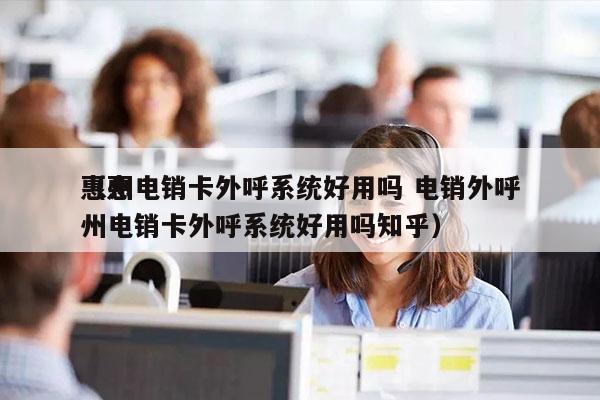 惠州电销卡外呼系统好用吗 电销外呼
（惠州电销卡外呼系统好用吗知乎）