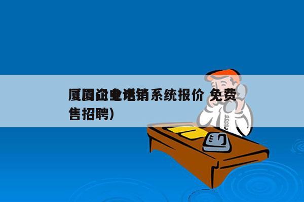 厦门企业电销系统报价 免费
（厦门电话销售招聘）