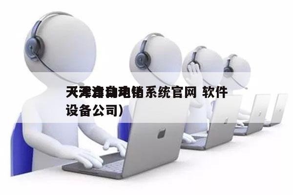 天津自动电销系统官网 软件
（天津自动化设备公司）