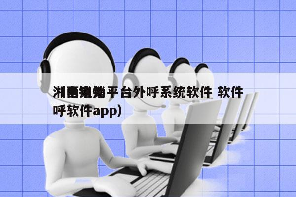 湘西电销平台外呼系统软件 软件
（电销外呼软件app）