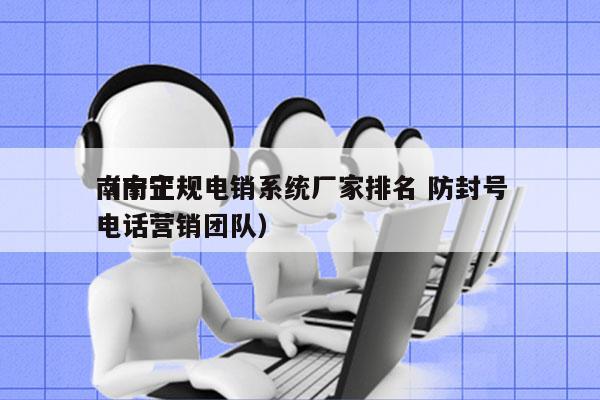 南宁正规电销系统厂家排名 防封号
（南宁电话营销团队）