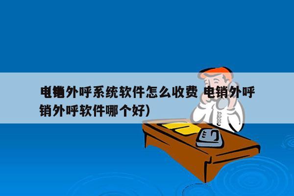 电销外呼系统软件怎么收费 电销外呼
（电销外呼软件哪个好）