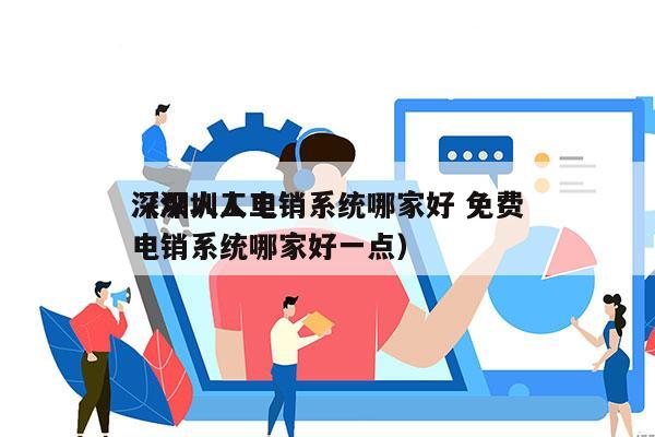 深圳人工电销系统哪家好 免费
（深圳人工电销系统哪家好一点）