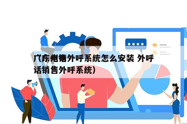 广东电销外呼系统怎么安装 外呼
（广州电话销售外呼系统）