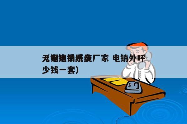 无锡电销系统厂家 电销外呼
（电销系统多少钱一套）