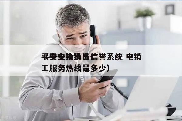 平安电销员工信誉系统 电销
（平安电销员工服务热线是多少）