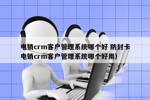 电销crm客户管理系统哪个好 防封卡
（电销crm客户管理系统哪个好用）