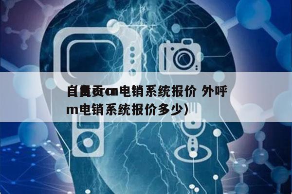 自贡crm电销系统报价 外呼
（自贡crm电销系统报价多少）