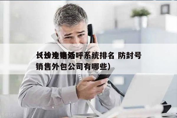 长沙电销外呼系统排名 防封号
（长沙电话销售外包公司有哪些）