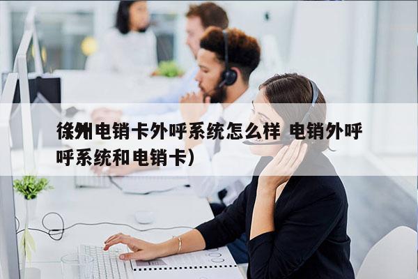 徐州电销卡外呼系统怎么样 电销外呼
（外呼系统和电销卡）