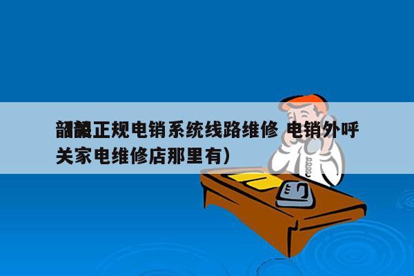 韶关正规电销系统线路维修 电销外呼
（韶关家电维修店那里有）